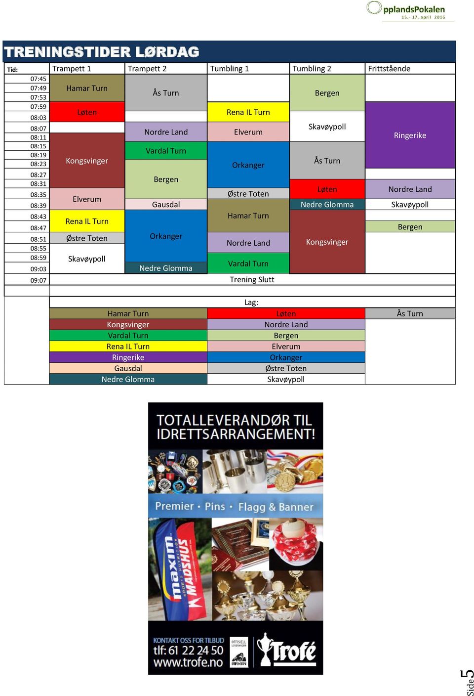 Nedre Glomma Skavøypoll 08:43 Hamar Turn Bergen 08:47 Rena IL Turn 08:51 Østre Toten Orkanger 08:55 Nordre Land Kongsvinger 08:59 Skavøypoll 09:03 Nedre Glomma Vardal Turn