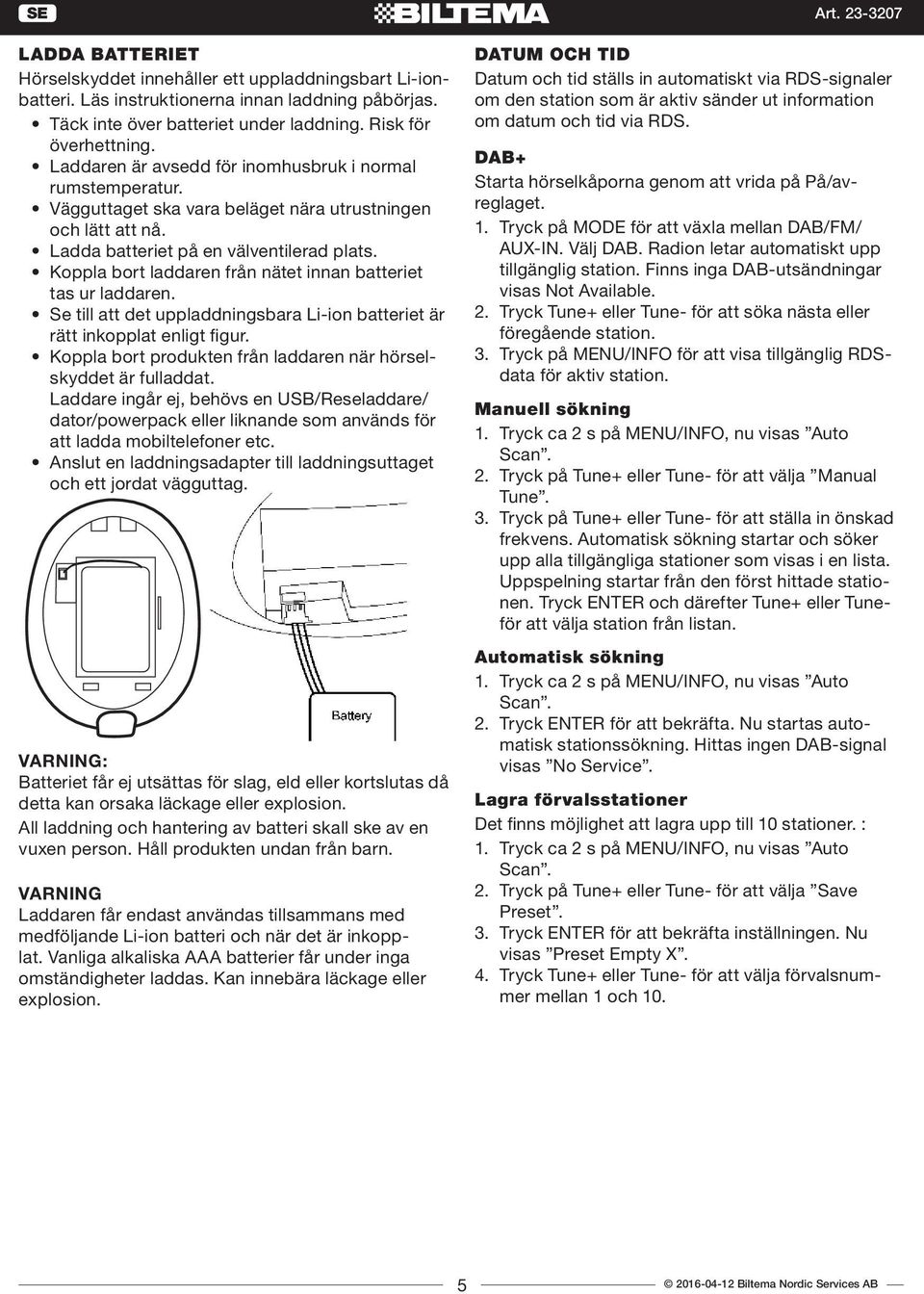 Koppla bort laddaren från nätet innan batteriet tas ur laddaren. Se till att det uppladdningsbara Li-ion batteriet är rätt inkopplat enligt figur.