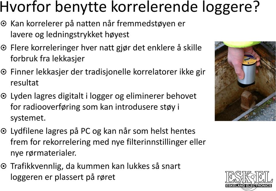 fra lekkasjer Finner lekkasjer der tradisjonelle korrelatorer ikke gir resultat Lyden lagres digitalt i logger og eliminerer behovet for