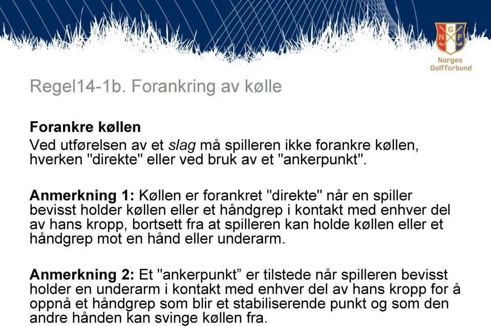 Anmerkning 1: Køllen er forankret "direkte" når en spiller bevisst holder køllen eller et håndgrep i kontakt med enhver del av hans kropp, bortsett fra