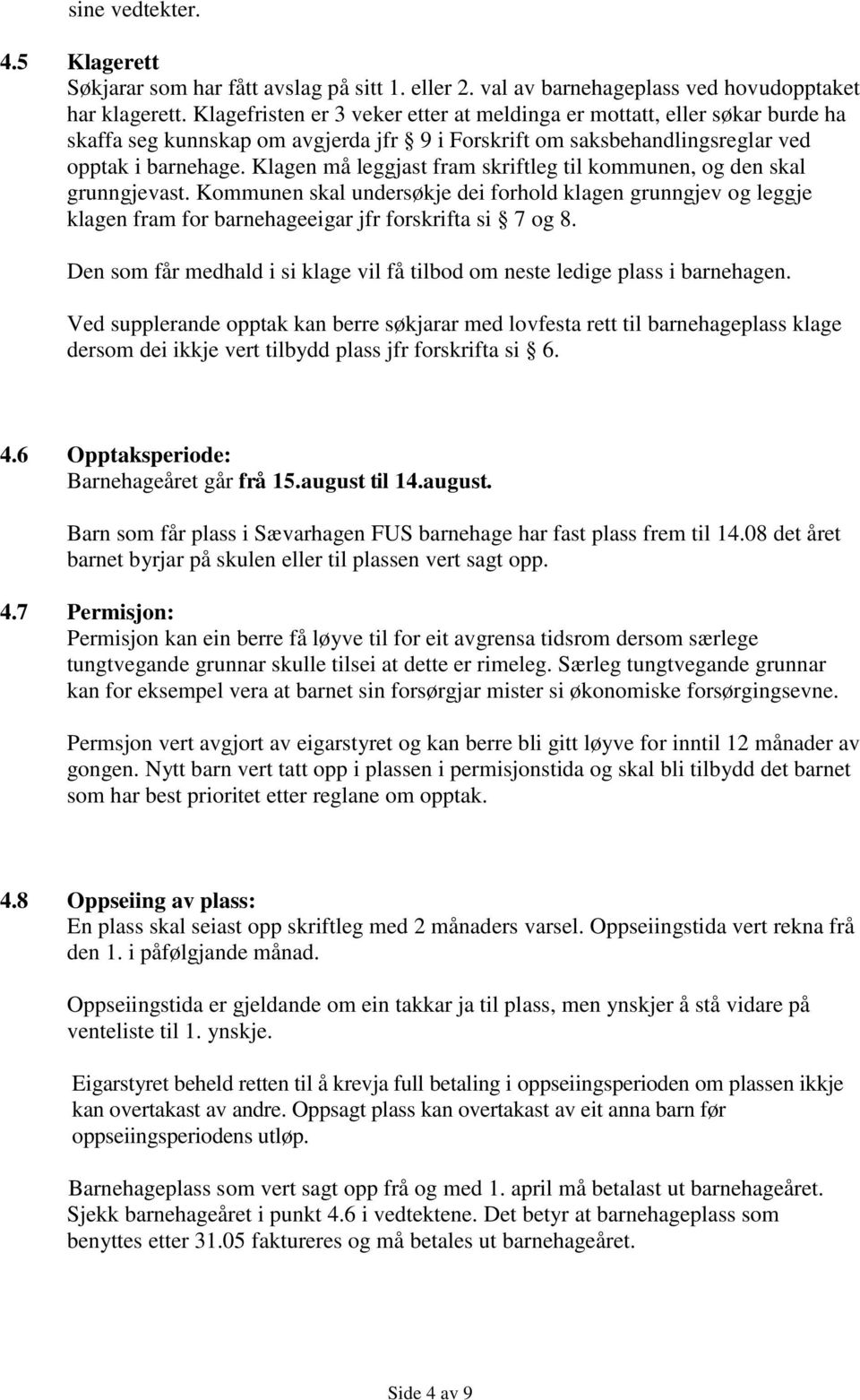 Klagen må leggjast fram skriftleg til kommunen, og den skal grunngjevast. Kommunen skal undersøkje dei forhold klagen grunngjev og leggje klagen fram for barnehageeigar jfr forskrifta si 7 og 8.