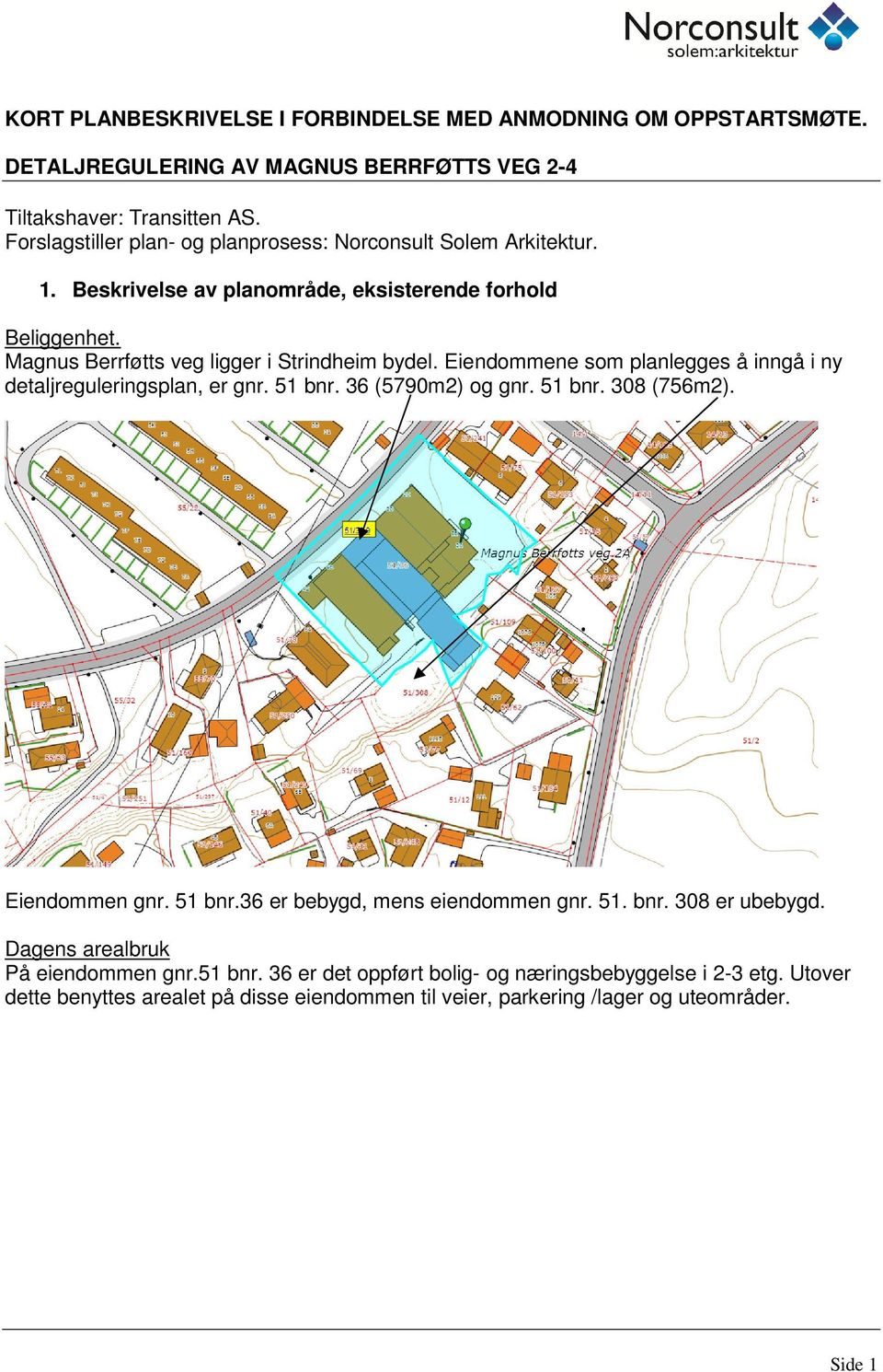 Eiendommene som planlegges å inngå i ny detaljreguleringsplan, er gnr. 51 bnr. 36 (5790m2) og gnr. 51 bnr. 308 (756m2). Eiendommen gnr. 51 bnr.36 er bebygd, mens eiendommen gnr. 51. bnr. 308 er ubebygd.