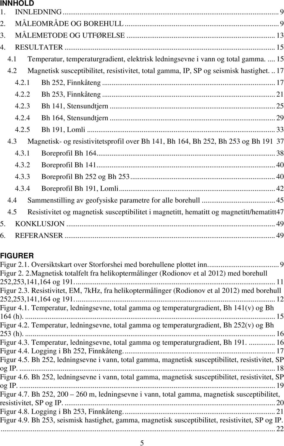 3 Magnetisk- og resistivitetsprofil over Bh 141, Bh 164, Bh 252, Bh 253 og Bh 191 37 4.3.1 Boreprofil Bh 164... 38 4.3.2 Boreprofil Bh 141... 40 4.3.3 Boreprofil Bh 252 og Bh 253... 40 4.3.4 Boreprofil Bh 191, Lomli.