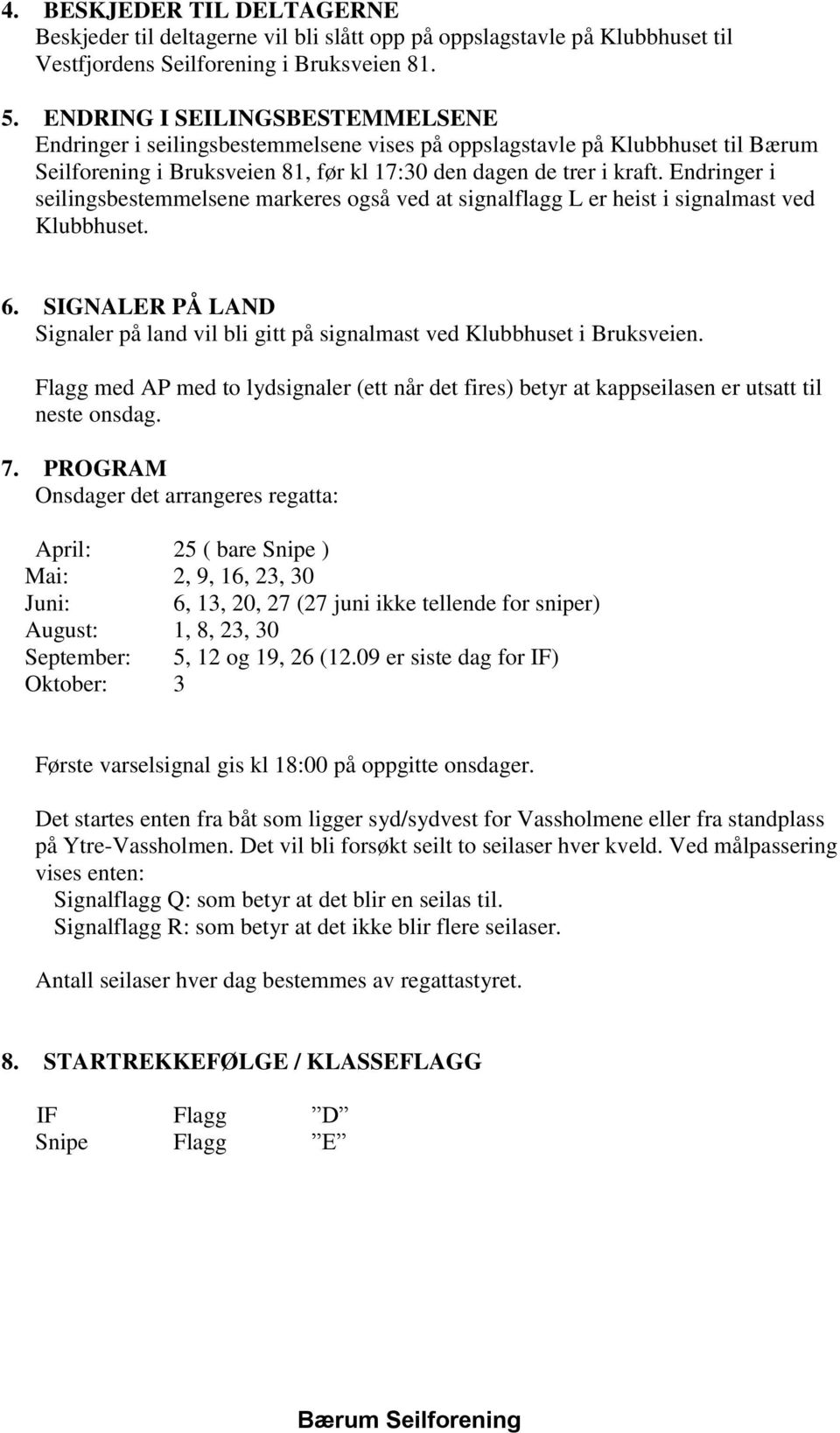 Endringer i seilingsbestemmelsene markeres også ved at signalflagg L er heist i signalmast ved Klubbhuset. 6. SIGNALER PÅ LAND Signaler på land vil bli gitt på signalmast ved Klubbhuset i Bruksveien.