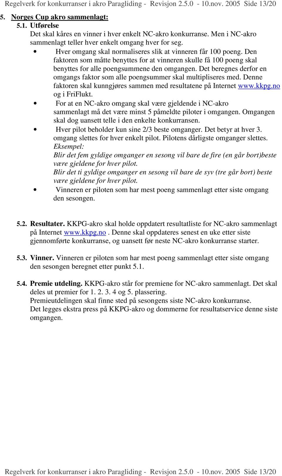 Den faktoren som måtte benyttes for at vinneren skulle få 100 poeng skal benyttes for alle poengsummene den omgangen. Det beregnes derfor en omgangs faktor som alle poengsummer skal multipliseres med.