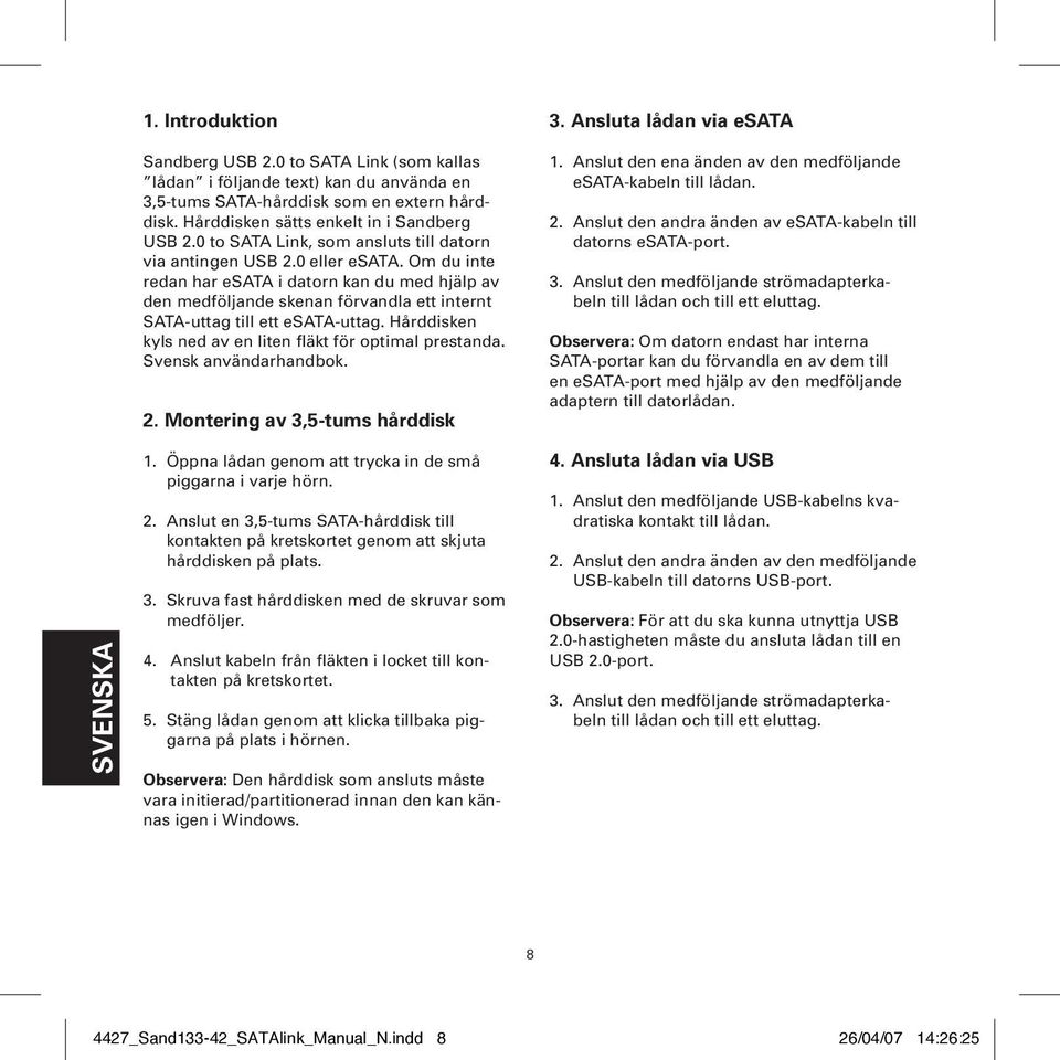 Om du inte redan har esata i datorn kan du med hjälp av den medföljande skenan förvandla ett internt SATA-uttag till ett esata-uttag. Hårddisken kyls ned av en liten fläkt för optimal prestanda.