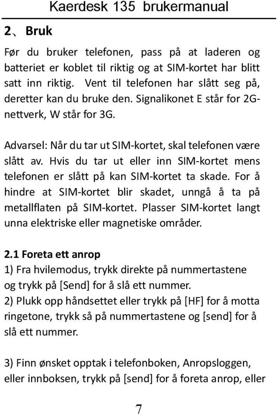 Hvis du tar ut eller inn SIM-kortet mens telefonen er slått på kan SIM-kortet ta skade. For å hindre at SIM-kortet blir skadet, unngå å ta på metallflaten på SIM-kortet.