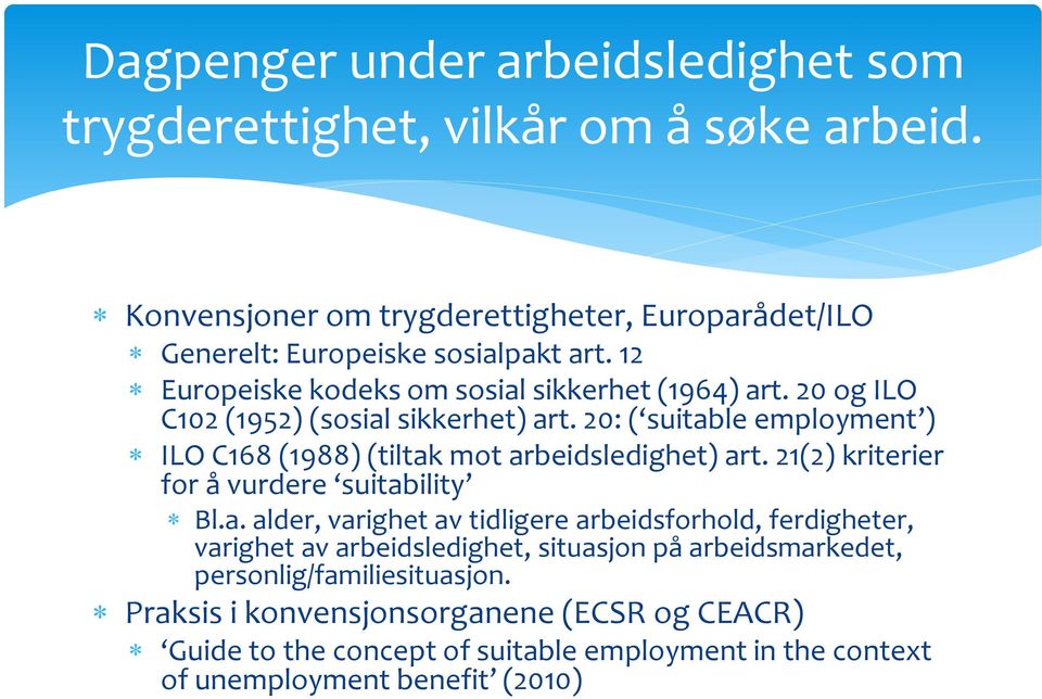 20: ( suitable employment ) ILO C168 (1988) (tiltak mot arbeidsledighet) art. 21(2) kriterier for å vurdere suitability Bl.a. alder, varighet av tidligere arbeidsforhold, ferdigheter, varighet av arbeidsledighet, situasjon på arbeidsmarkedet, personlig/familiesituasjon.