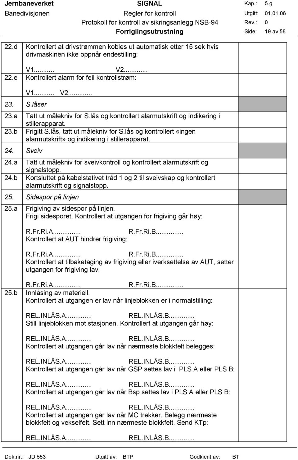 lås og kontrollert «ingen alarmutskrift» og indikering i stillerapparat. 24. Sveiv 24.a Tatt ut målekniv for sveivkontroll og kontrollert alarmutskrift og signalstopp. 24.b Kortsluttet på kabelstativet tråd 1 og 2 til sveivskap og kontrollert alarmutskrift og signalstopp.