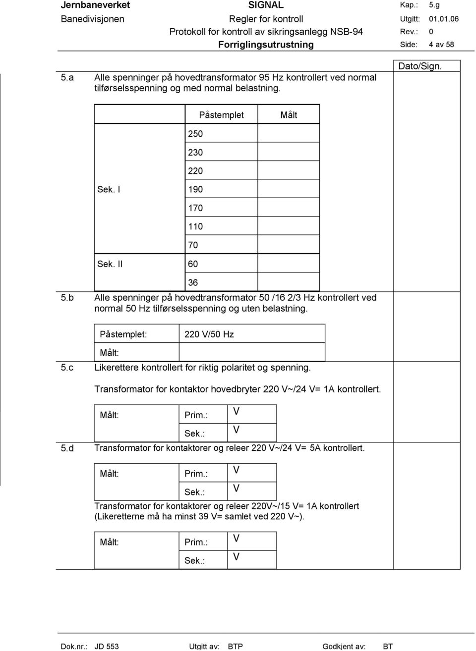 c Likerettere kontrollert for riktig polaritet og spenning. Transformator for kontaktor hovedbryter 220 V~/24 V= 1A kontrollert. Målt: Prim.: V Sek.: 5.