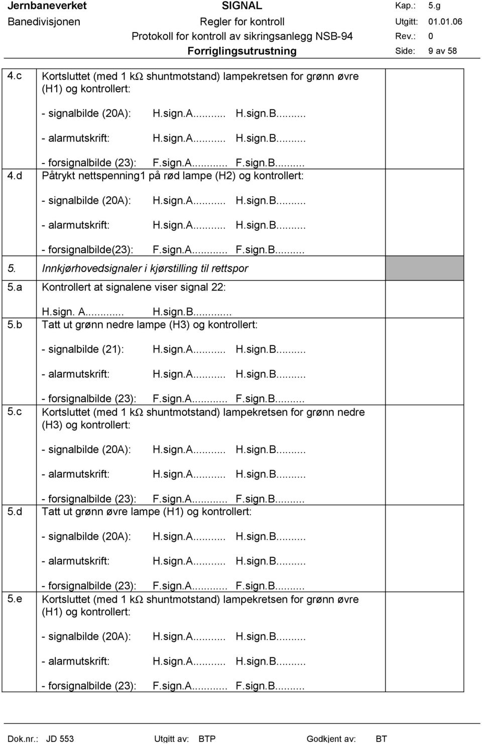 Innkjørhovedsignaler i kjørstilling til rettspor 5.a Kontrollert at signalene viser signal 22: H.sign. A... H.sign.B... 5.b Tatt ut grønn nedre lampe (H3) og kontrollert: - signalbilde (21): H.sign.A... H.sign.B... - alarmutskrift: H.