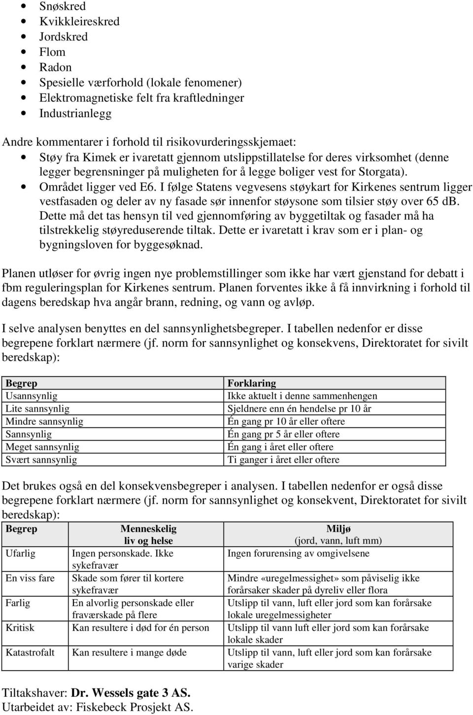 Området ligger ved E6. I følge Statens vegvesens støykart for Kirkenes sentrum ligger vestfasaden og deler av ny fasade sør innenfor støysone som tilsier støy over 65 db.