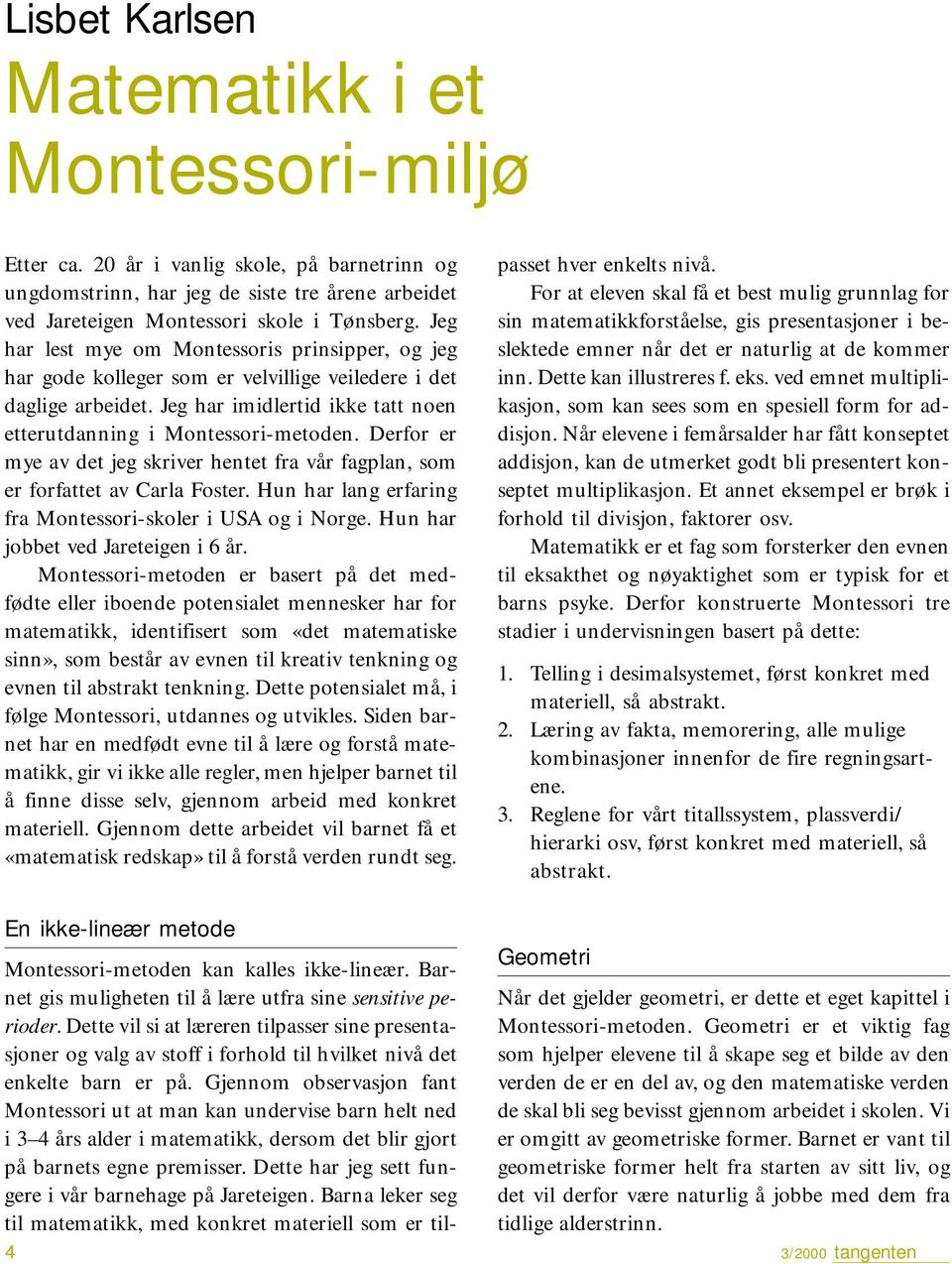 Derfor er mye av det jeg skriver hentet fra vår fagplan, som er forfattet av Carla Foster. Hun har lang erfaring fra Montessori-skoler i USA og i Norge. Hun har jobbet ved Jareteigen i 6 år.