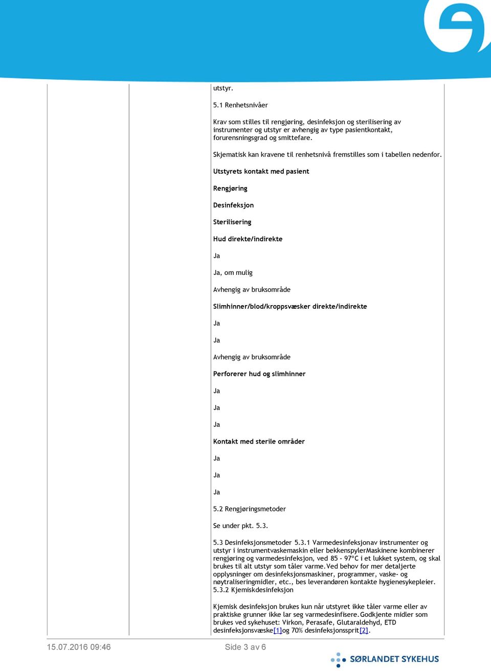 Utstyrets kontakt med pasient Rengjøring Desinfeksjon Sterilisering Hud direkte/indirekte, om mulig Avhengig av bruksområde Slimhinner/blod/kroppsvæsker direkte/indirekte Avhengig av bruksområde