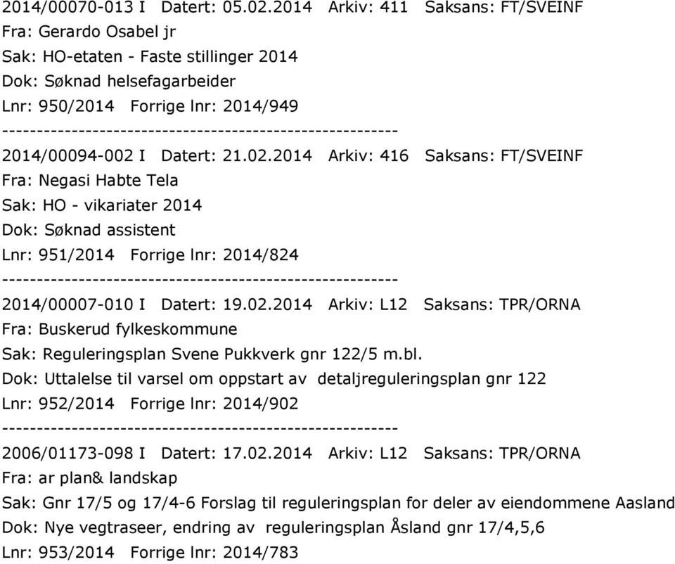 I Datert: 21.02.2014 Arkiv: 416 Saksans: FT/SVEINF Fra: Negasi Habte Tela Sak: HO - vikariater 2014 Dok: Søknad assistent Lnr: 951/2014 Forrige lnr: 2014/824 2014/00007-010 I Datert: 19.02.2014 Arkiv: L12 Saksans: TPR/ORNA Fra: Buskerud fylkeskommune Sak: Reguleringsplan Svene Pukkverk gnr 122/5 m.