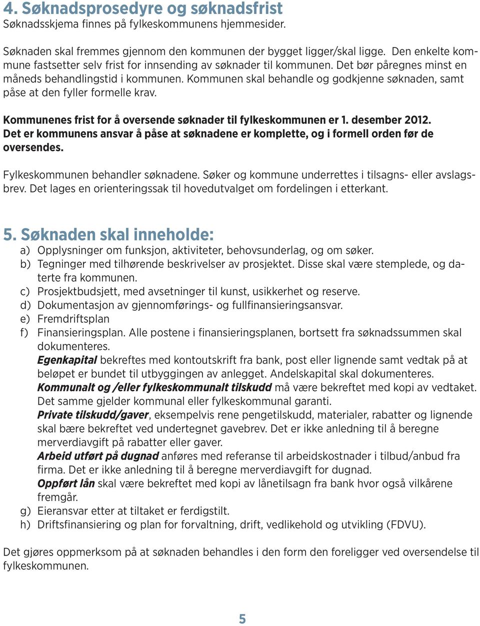 Kommunen skal behandle og godkjenne søknaden, samt påse at den fyller formelle krav. Kommunenes frist for å oversende søknader til fylkeskommunen er 1. desember 2012.