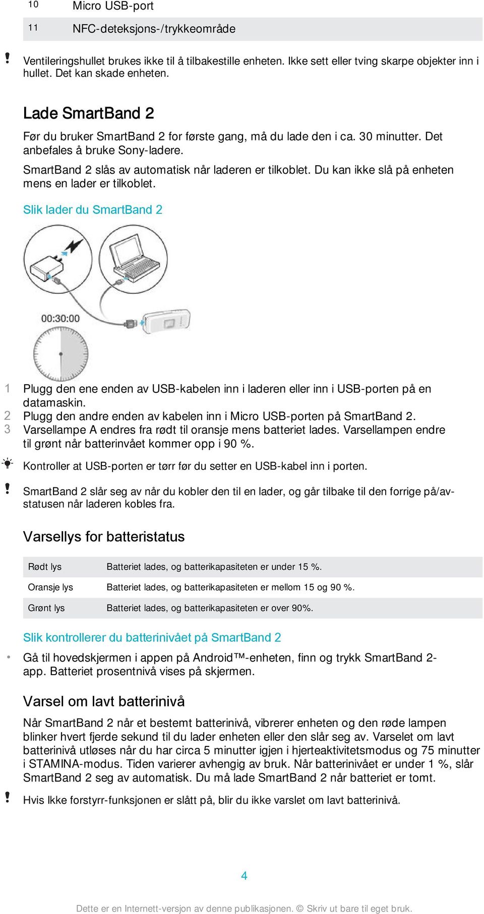 Du kan ikke slå på enheten mens en lader er tilkoblet. Slik lader du SmartBand 2 1 Plugg den ene enden av USB-kabelen inn i laderen eller inn i USB-porten på en datamaskin.