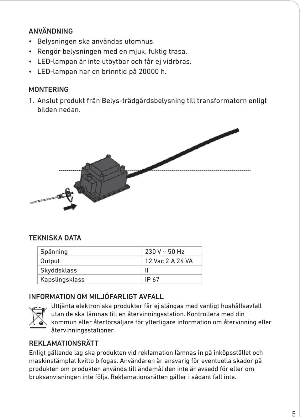 TEKNISKA DATA Spänning 230 V ~ 50 Hz Output 12 Vac 2 A 24 VA Skyddsklass II Kapslingsklass IP 67 INFORMATION OM MILJÖFARLIGT AVFALL Uttjänta elektroniska produkter får ej slängas med vanligt