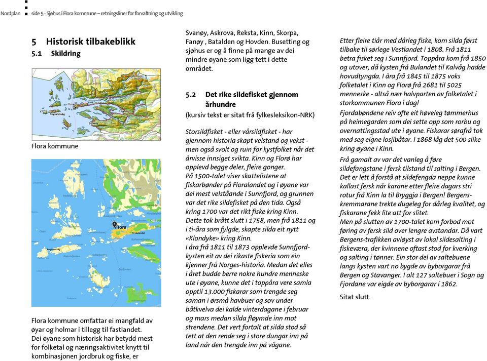 Dei øyane som historisk har betydd mest for folketal og næringsaktivitet knytt til kombinasjonen jordbruk og fiske, er Svanøy, Askrova, Reksta, Kinn, Skorpa, Fanøy, Batalden og Hovden.