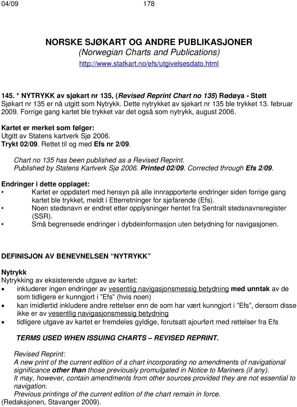 Forrige gang kartet ble trykket var det også som nytrykk, august 2006. Kartet er merket som følger: Utgitt av Statens kartverk Sjø 2006. Trykt 02/09. Rettet til og med Efs nr 2/09.