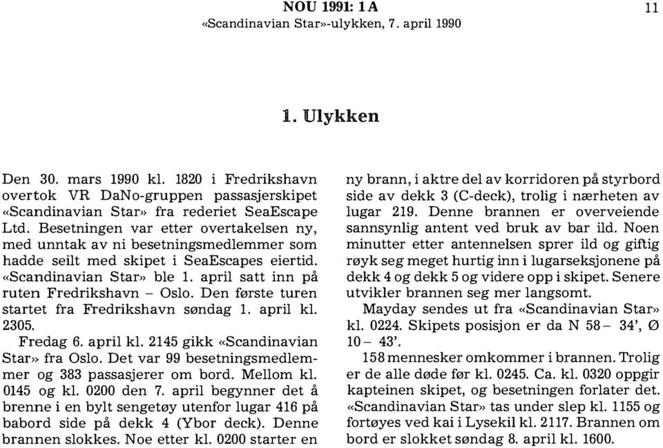 Den første turen startet fra Fredrikshavn søndag 1. april kl. 2305. Fredag 6. april kl. 2145 gikk «Scandinavian Star» fra Oslo. Det var 99 besetningsmedlemmer og 383 passasjerer om bord. Mellom kl.