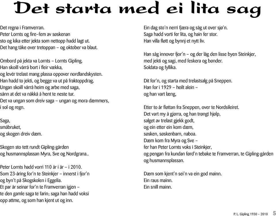 Ungan skoill vårrå heim og arbe med saga, sånn at det va nåkkå å hent te neste tur. Det va ungan som dreiv saga ungan og mora dæmmers, i sol og regn. Saga, småbruket, og skogen dreiv dæm.