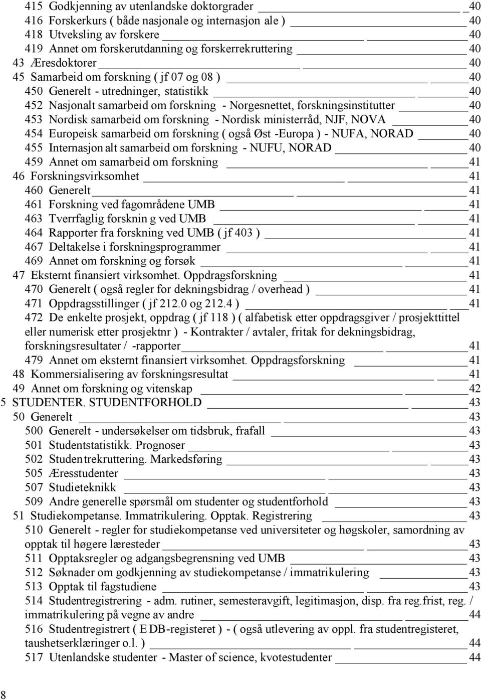 samarbeid om forskning - Nordisk ministerråd, NJF, NOVA 40 454 Europeisk samarbeid om forskning ( også Øst -Europa ) - NUFA, NORAD 40 455 Internasjon alt samarbeid om forskning - NUFU, NORAD 40 459