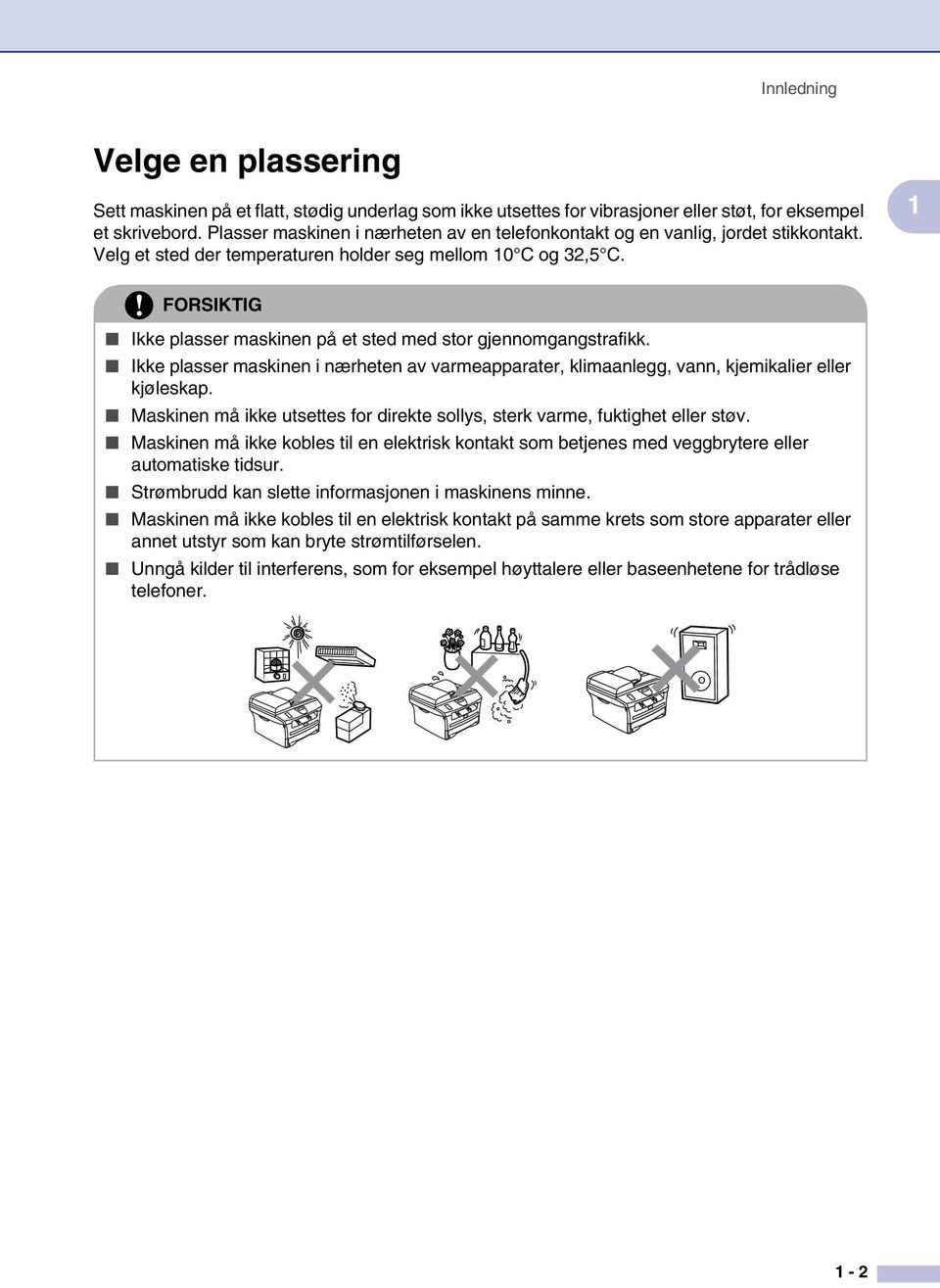 1 FORSIKTIG Ikke plasser maskinen på et sted med stor gjennomgangstrafikk. Ikke plasser maskinen i nærheten av varmeapparater, klimaanlegg, vann, kjemikalier eller kjøleskap.
