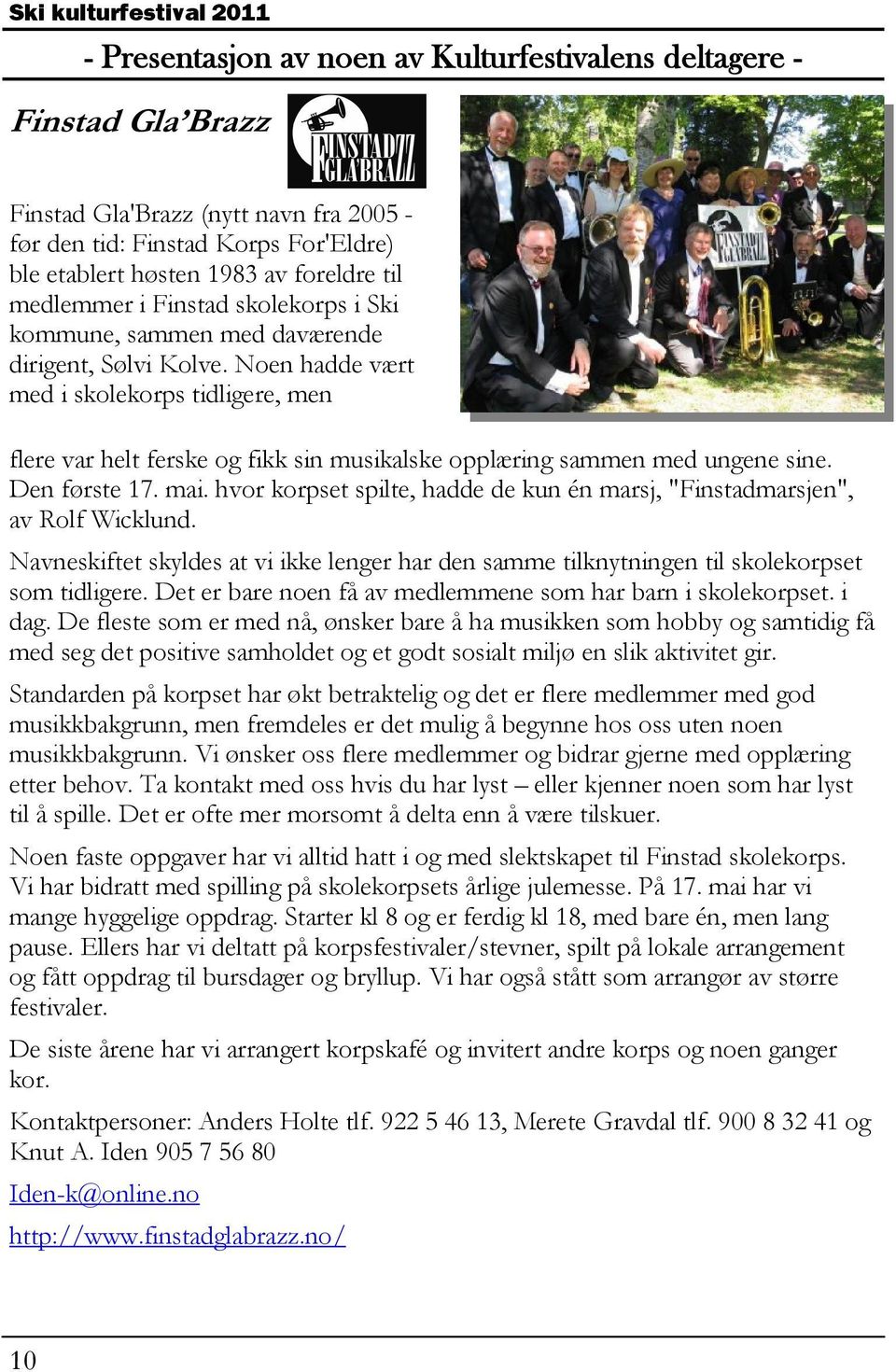 hvor korpset spilte, hadde de kun én marsj, "Finstadmarsjen", av Rolf Wicklund. Navneskiftet skyldes at vi ikke lenger har den samme tilknytningen til skolekorpset som tidligere.