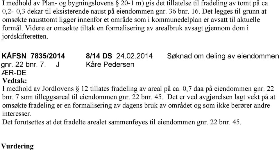 Videre er omsøkte tiltak en formalisering av arealbruk avsagt gjennom dom i jordskifteretten. KÅFSN 7835/2014 8/14 DS 24.02.2014 Søknad om deling av eiendommen gnr. 22 bnr. 7. J Kåre Pedersen ÆR-DE Vedtak: I medhold av Jordlovens 12 tillates fradeling av areal på ca.