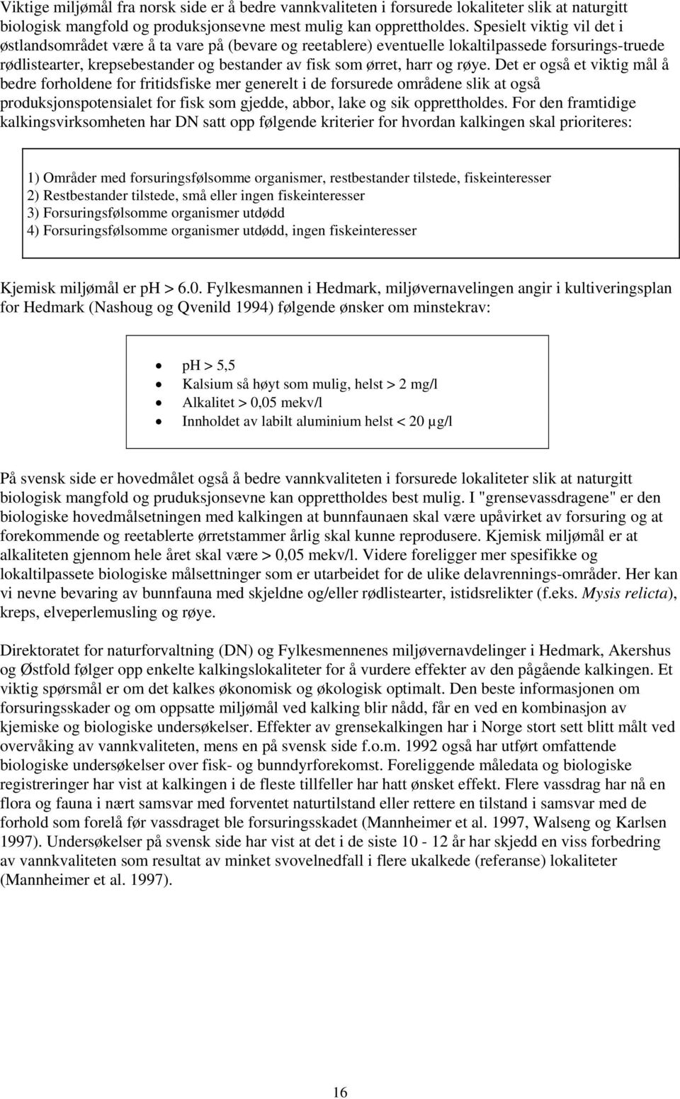 røye. Det er også et viktig mål å bedre forholdene for fritidsfiske mer generelt i de forsurede områdene slik at også produksjonspotensialet for fisk som gjedde, abbor, lake og sik opprettholdes.