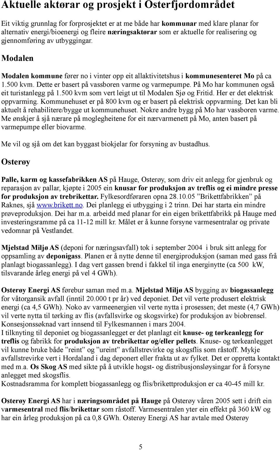 Dette er basert på vassboren varme og varmepumpe. På Mo har kommunen også eit turistanlegg på 1.500 kvm som vert leigt ut til Modalen Sjø og Fritid. Her er det elektrisk oppvarming.