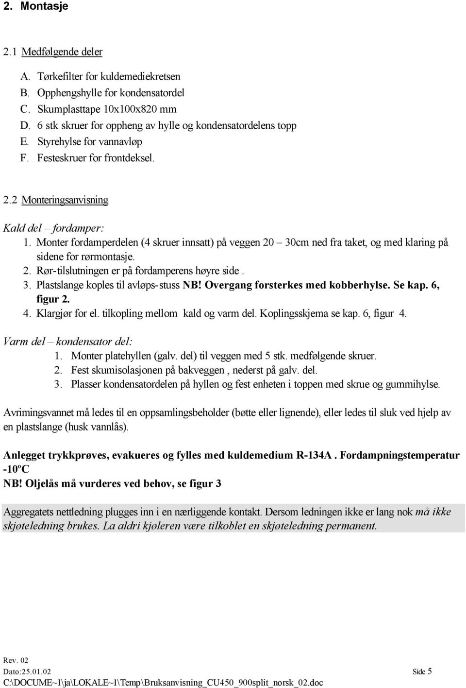 Monter fordamperdelen (4 skruer innsatt) på veggen 20 30cm ned fra taket, og med klaring på sidene for rørmontasje. 2. Rør-tilslutningen er på fordamperens høyre side. 3. Plastslange koples til avløps-stuss NB!