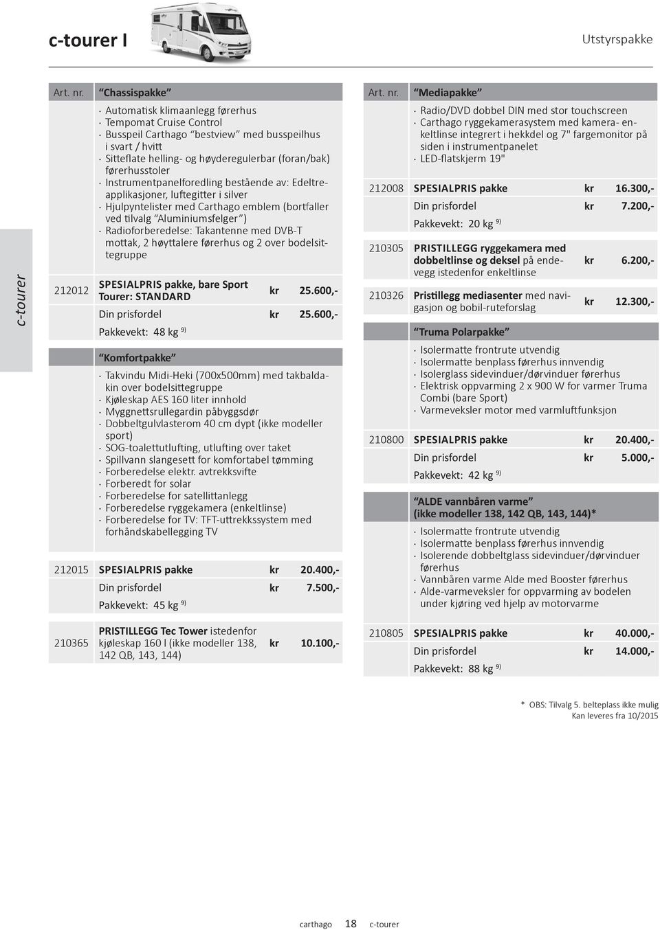 førerhusstoler Instrumentpanelforedling bestående av: Edeltreapplikasjoner, luftegitter i silver Hjulpyntelister med Carthago emblem (bortfaller ved tilvalg Aluminiumsfelger ) Radioforberedelse: