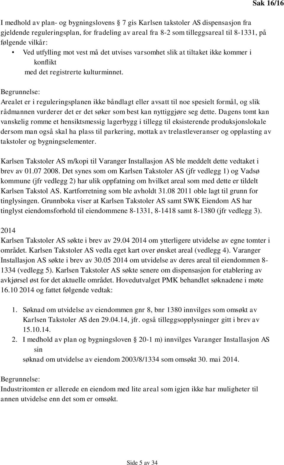 Sak 16/16 Begrunnelse: Arealet er i reguleringsplanen ikke båndlagt eller avsatt til noe spesielt formål, og slik rådmannen vurderer det er det søker som best kan nyttiggjøre seg dette.