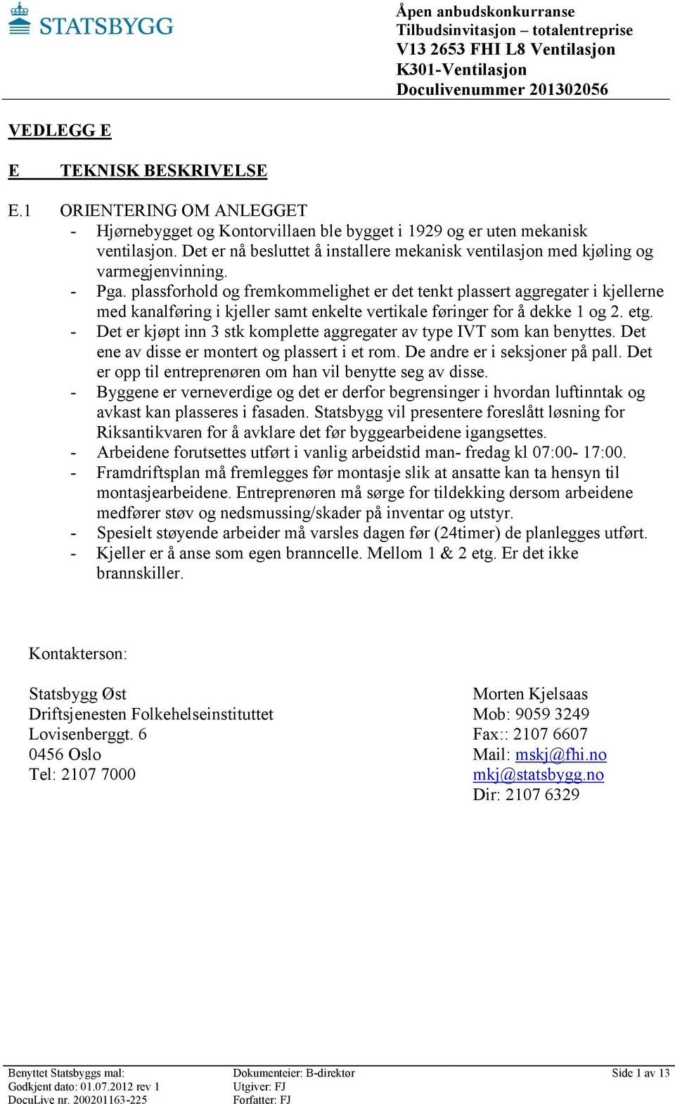 plassforhold og fremkommelighet er det tenkt plassert aggregater i kjellerne med kanalføring i kjeller samt enkelte vertikale føringer for å dekke 1 og 2. etg.