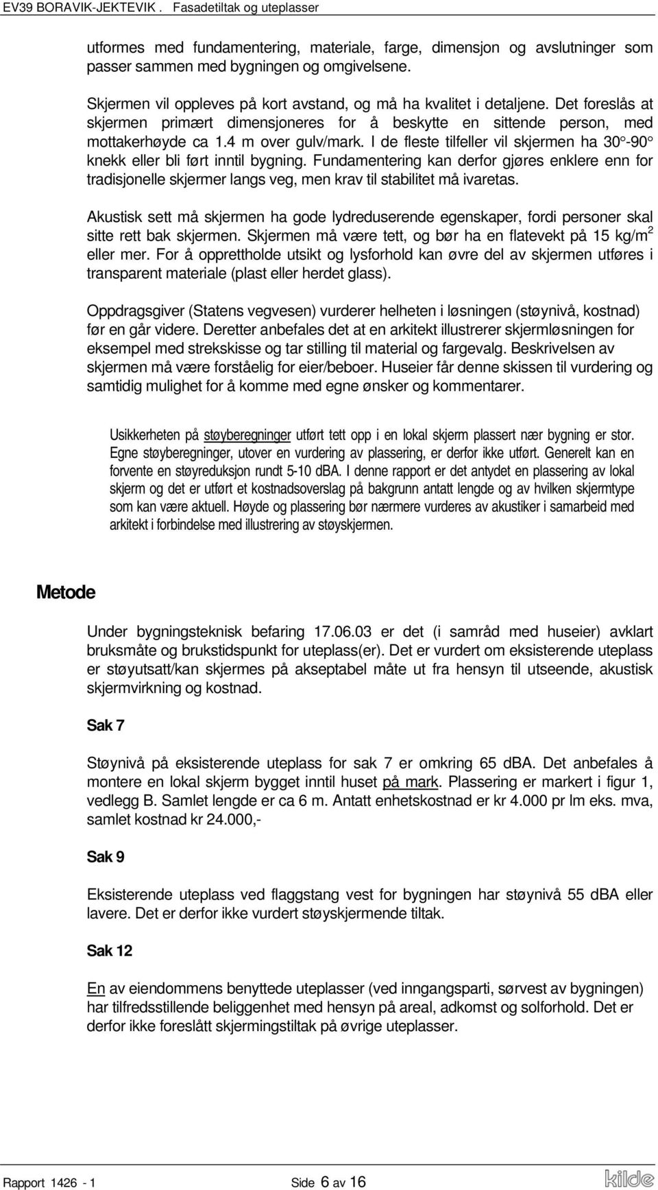 I de fleste tilfeller vil skjermen ha 30-90 knekk eller bli ført inntil bygning. Fundamentering kan derfor gjøres enklere enn for tradisjonelle skjermer langs veg, men krav til stabilitet må ivaretas.