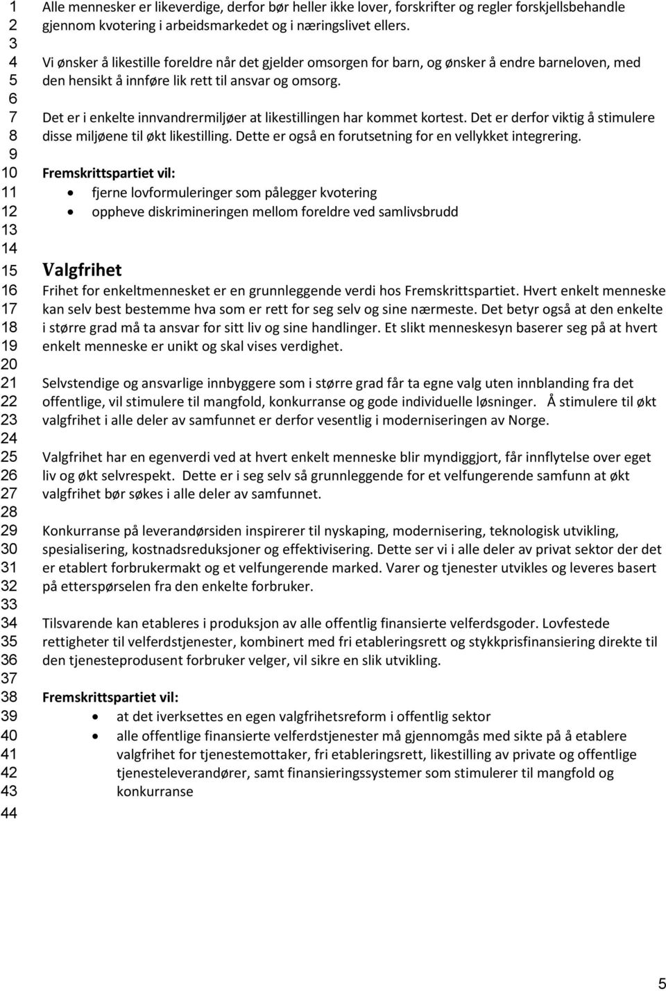 Det er i enkelte innvandrermiljøer at likestillingen har kommet kortest. Det er derfor viktig å stimulere disse miljøene til økt likestilling.