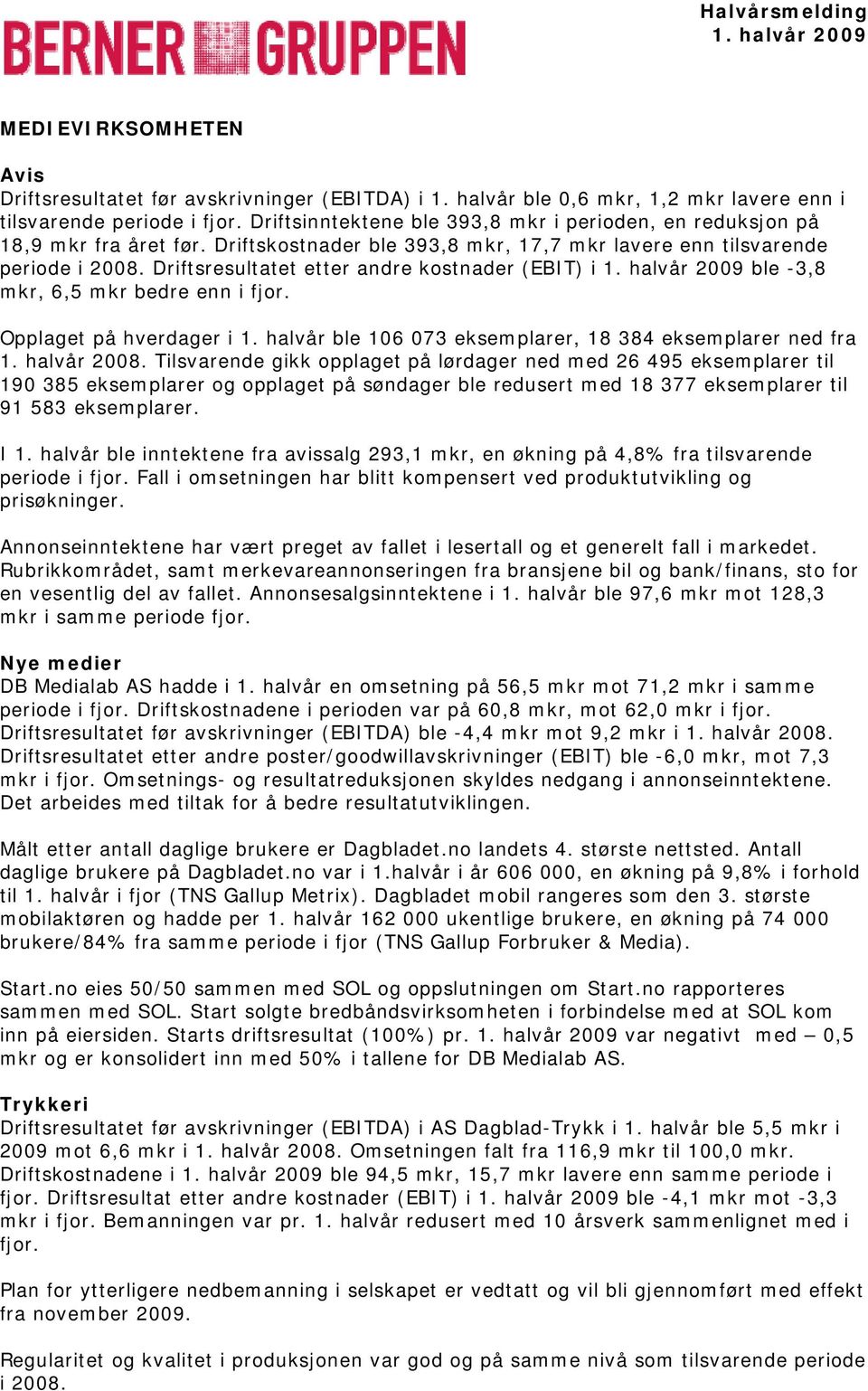 Driftsresultatet etter andre kostnader (EBIT) i ble -3,8, 6, bedre enn i fjor. Opplaget på hverdager i 1. halvår ble 16 73 eksemplarer, 18 384 eksemplarer ned fra 1. halvår 28.