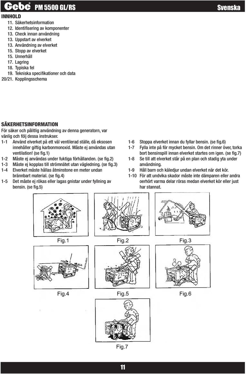 1-1 Använd elverket på ett väl ventilerad ställe, då eksosen innehåller giftig karbonmonoxid. Måste ej användas utan ventilation! (se fig.1) 1-2 Måste ej användas under fuktiga förhållanden. (se fig.2) 1-3 Måste ej kopplas till strömnätet utan vägledning.