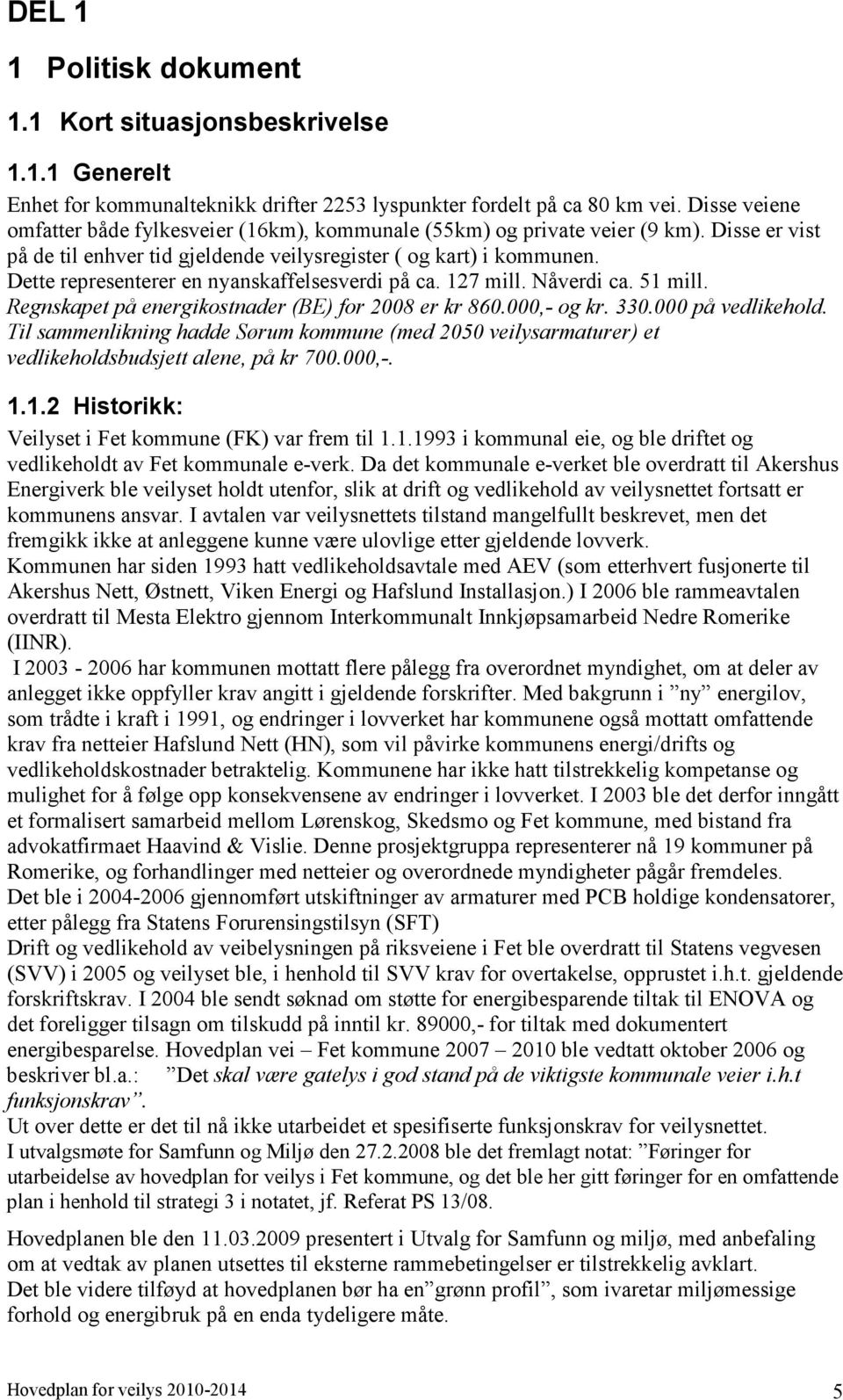 Dette representerer en nyanskaffelsesverdi på ca. 127 mill. Nåverdi ca. 51 mill. Regnskapet på energikostnader (BE) for 2008 er kr 860.000,- og kr. 330.000 på vedlikehold.