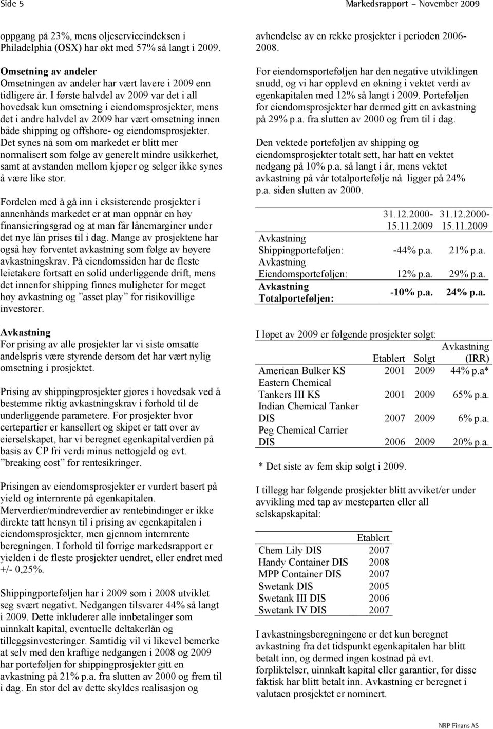 I første halvdel av 2009 var det i all hovedsak kun omsetning i eiendomsprosjekter, mens det i andre halvdel av 2009 har vært omsetning innen både shipping og offshore- og eiendomsprosjekter.