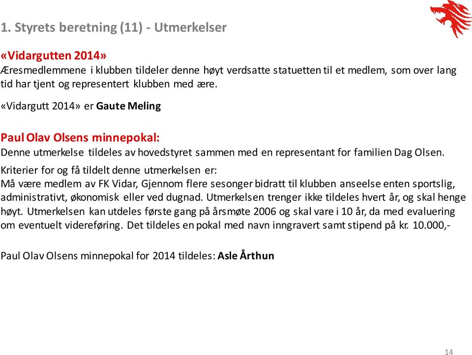 Kriterier for og få tildelt denne utmerkelsen er: Må være medlem av FK Vidar, Gjennom flere sesonger bidratt til klubben anseelse enten sportslig, administrativt, økonomisk eller ved dugnad.