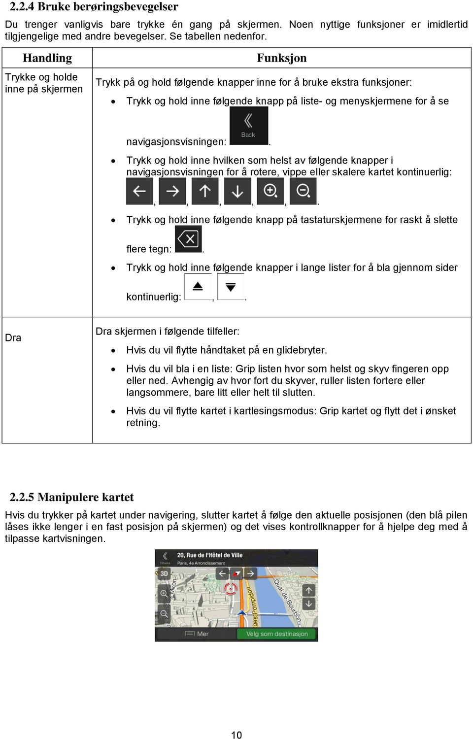 navigasjonsvisningen:. Trykk og hold inne hvilken som helst av følgende knapper i navigasjonsvisningen for å rotere, vippe eller skalere kartet kontinuerlig:,,,,,.