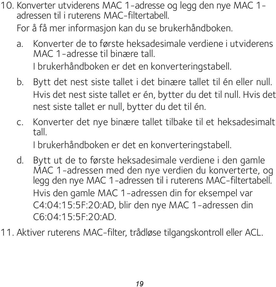 Hvis det nest siste tallet er null, bytter du det til én. c. Konverter det nye binære tallet tilbake til et heksadesimalt tall. I brukerhåndboken er det en konverteringstabell. d. Bytt ut de to første heksadesimale verdiene i den gamle MAC 1-adressen med den nye verdien du konverterte, og legg den nye MAC 1-adressen til i ruterens MAC-filtertabell.