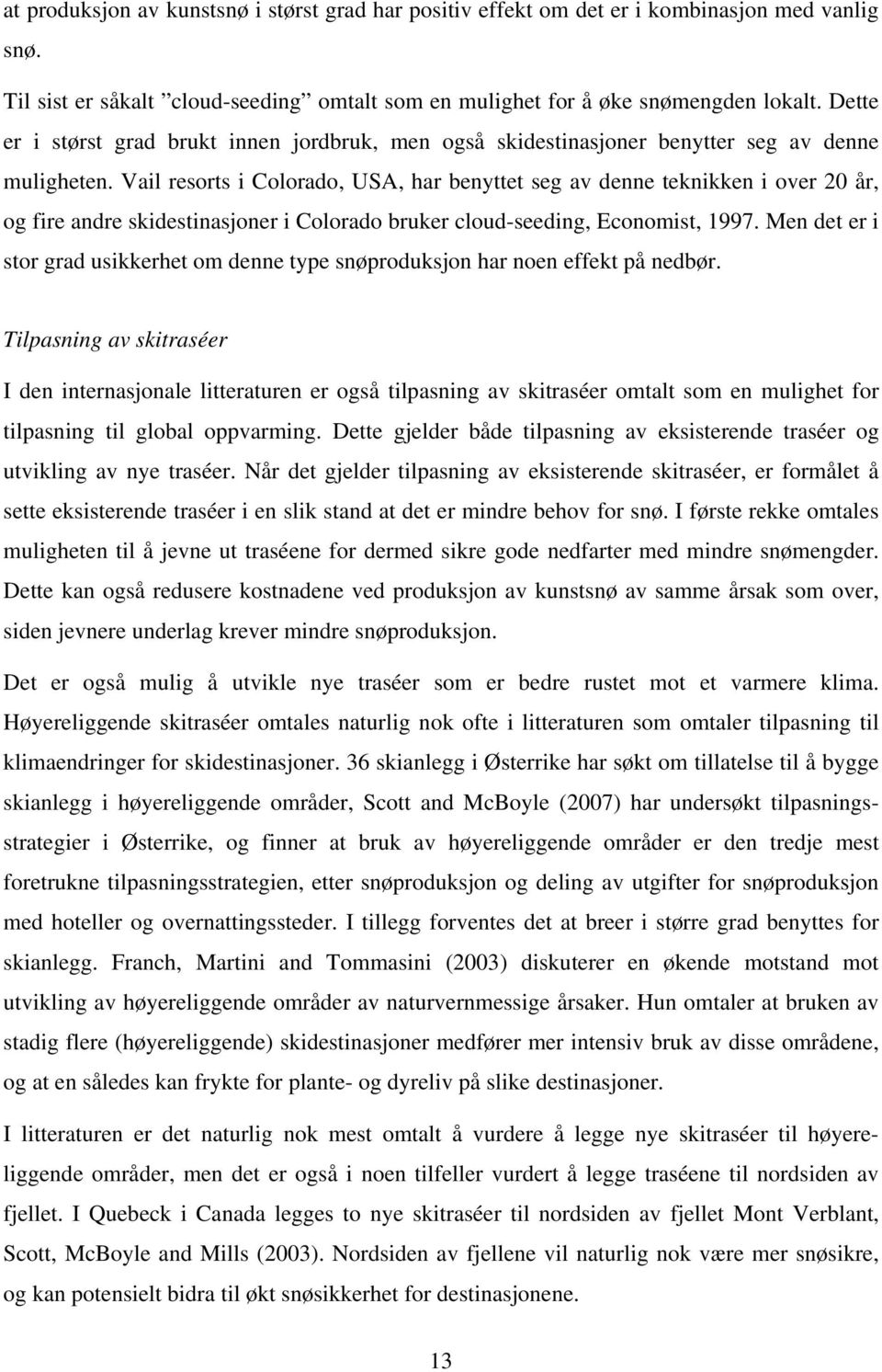 Vail resorts i Colorado, USA, har benyttet seg av denne teknikken i over 20 år, og fire andre skidestinasjoner i Colorado bruker cloud-seeding, Economist, 1997.