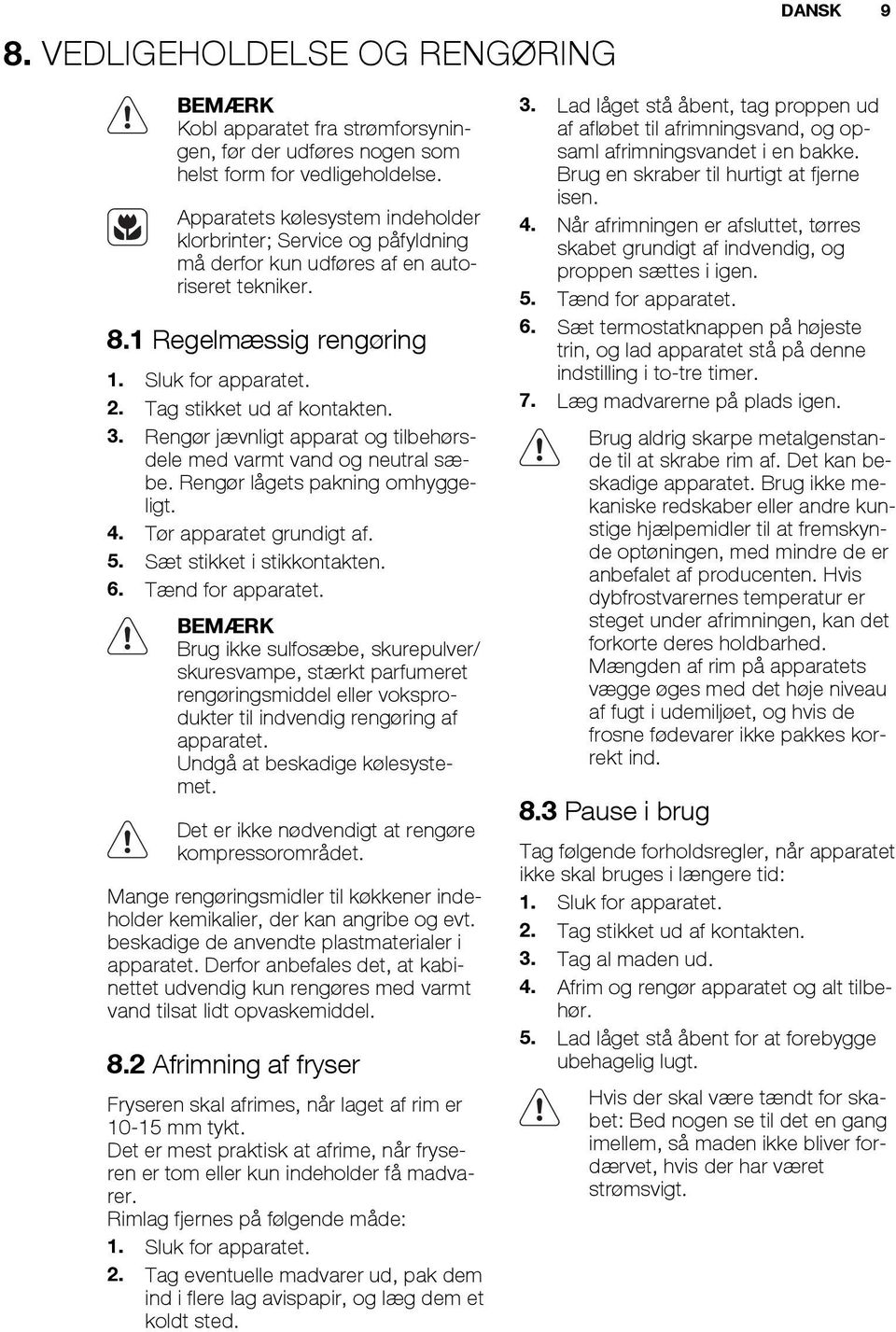 3. Rengør jævnligt apparat og tilbehørsdele med varmt vand og neutral sæbe. Rengør lågets pakning omhyggeligt. 4. Tør apparatet grundigt af. 5. Sæt stikket i stikkontakten. 6. Tænd for apparatet.