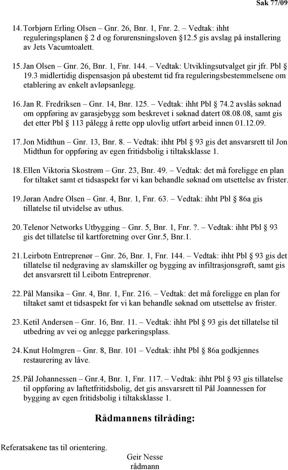 Vedtak: ihht Pbl 74.2 avslås søknad om oppføring av garasjebygg som beskrevet i søknad datert 08.08.08, samt gis det etter Pbl 113 pålegg å rette opp ulovlig utført arbeid innen 01.12.09. 17.