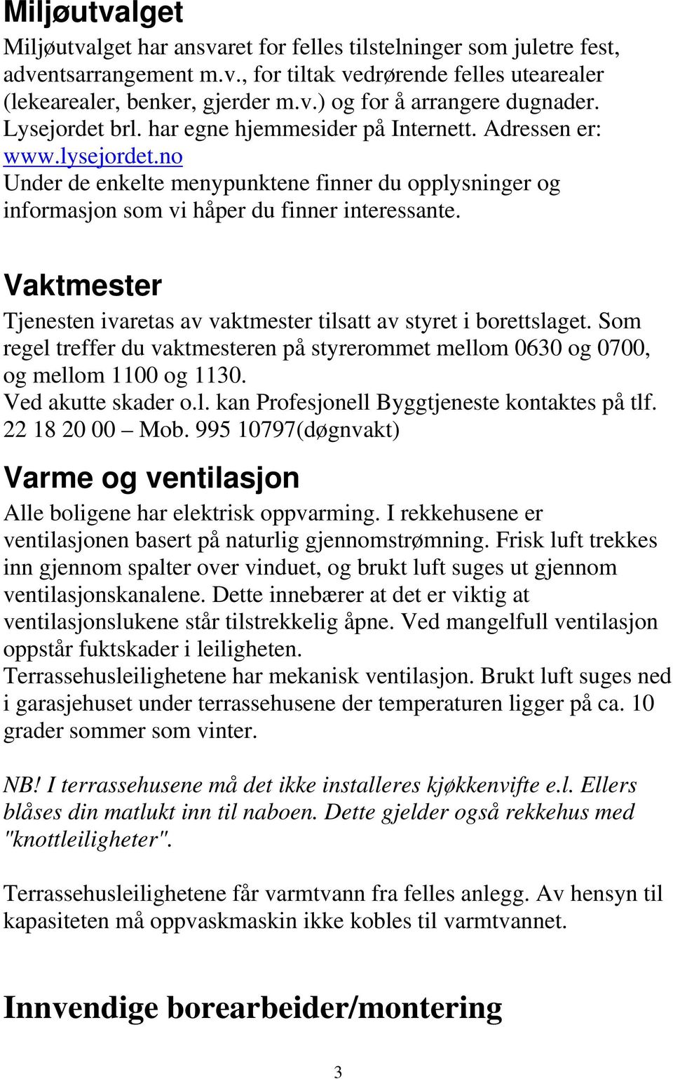 Vaktmester Tjenesten ivaretas av vaktmester tilsatt av styret i borettslaget. Som regel treffer du vaktmesteren på styrerommet mellom 0630 og 0700, og mellom 1100 og 1130. Ved akutte skader o.l. kan Profesjonell Byggtjeneste kontaktes på tlf.