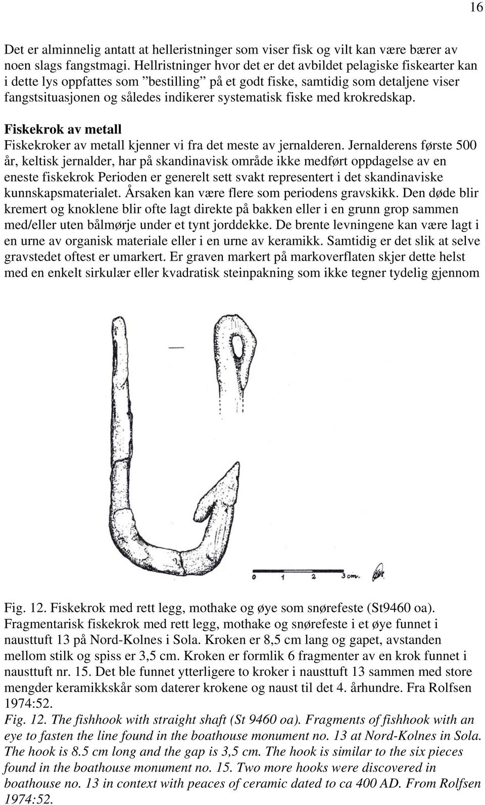 fiske med krokredskap. Fiskekrok av metall Fiskekroker av metall kjenner vi fra det meste av jernalderen.